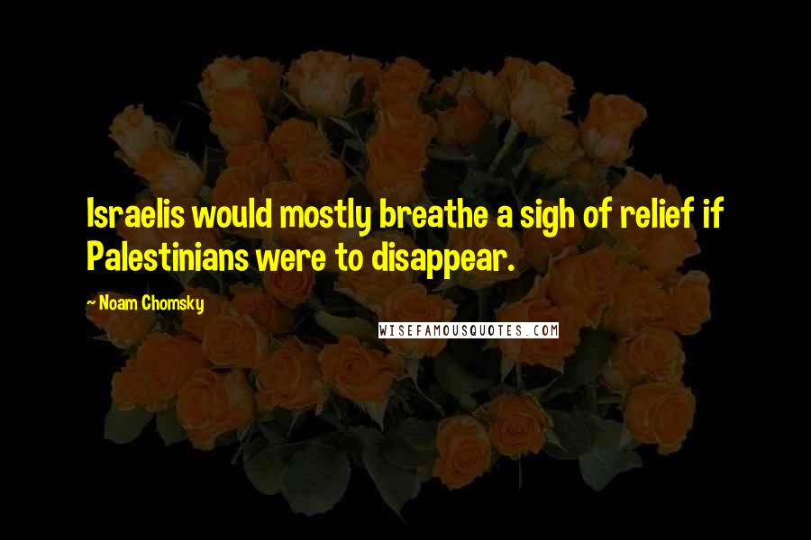 Noam Chomsky Quotes: Israelis would mostly breathe a sigh of relief if Palestinians were to disappear.