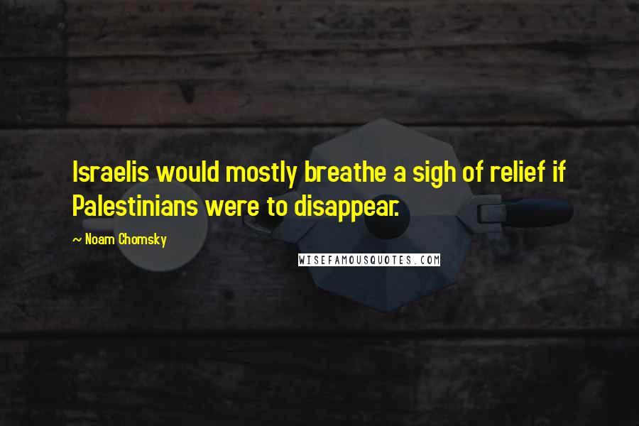 Noam Chomsky Quotes: Israelis would mostly breathe a sigh of relief if Palestinians were to disappear.