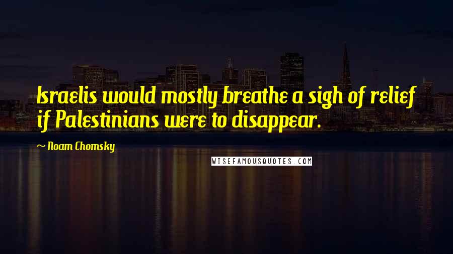 Noam Chomsky Quotes: Israelis would mostly breathe a sigh of relief if Palestinians were to disappear.