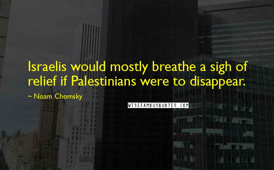 Noam Chomsky Quotes: Israelis would mostly breathe a sigh of relief if Palestinians were to disappear.