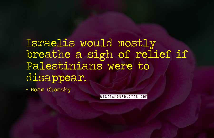 Noam Chomsky Quotes: Israelis would mostly breathe a sigh of relief if Palestinians were to disappear.