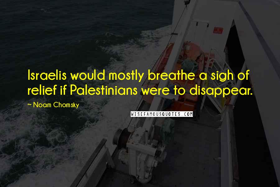 Noam Chomsky Quotes: Israelis would mostly breathe a sigh of relief if Palestinians were to disappear.