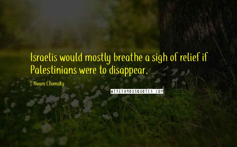 Noam Chomsky Quotes: Israelis would mostly breathe a sigh of relief if Palestinians were to disappear.