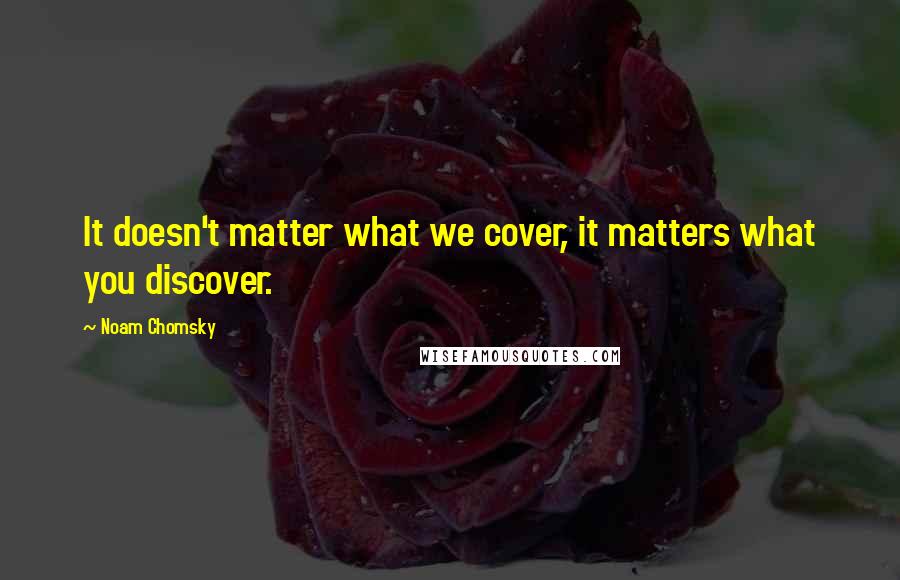 Noam Chomsky Quotes: It doesn't matter what we cover, it matters what you discover.