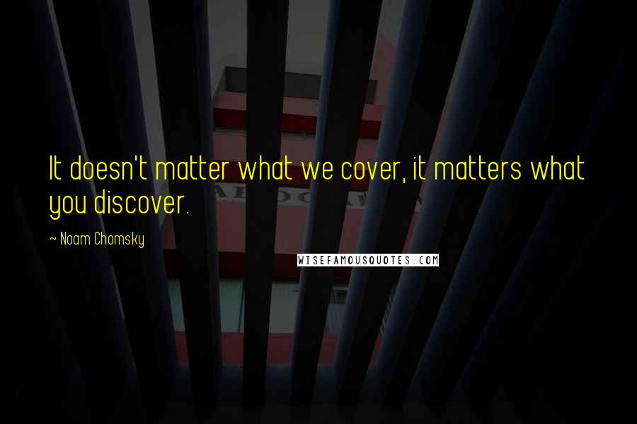 Noam Chomsky Quotes: It doesn't matter what we cover, it matters what you discover.