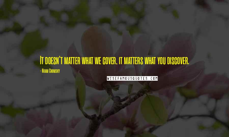 Noam Chomsky Quotes: It doesn't matter what we cover, it matters what you discover.