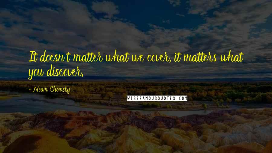 Noam Chomsky Quotes: It doesn't matter what we cover, it matters what you discover.