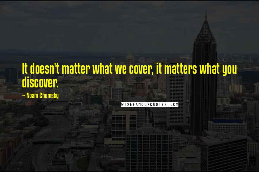 Noam Chomsky Quotes: It doesn't matter what we cover, it matters what you discover.