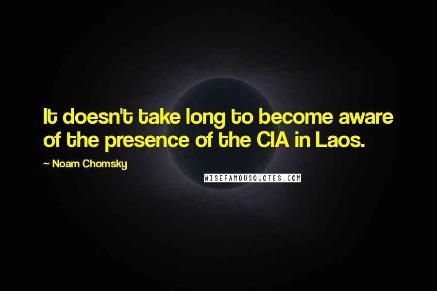 Noam Chomsky Quotes: It doesn't take long to become aware of the presence of the CIA in Laos.