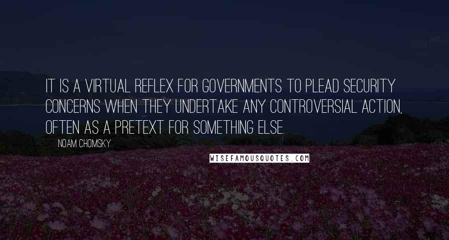 Noam Chomsky Quotes: It is a virtual reflex for governments to plead security concerns when they undertake any controversial action, often as a pretext for something else.