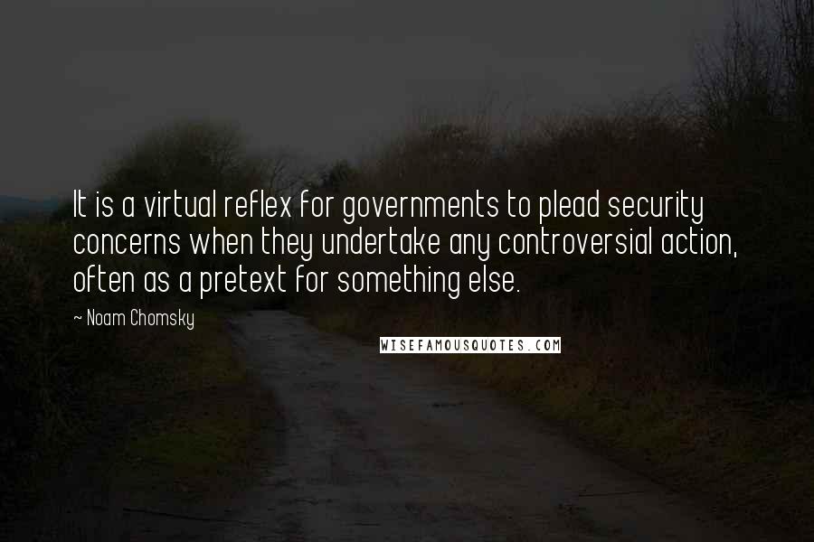 Noam Chomsky Quotes: It is a virtual reflex for governments to plead security concerns when they undertake any controversial action, often as a pretext for something else.