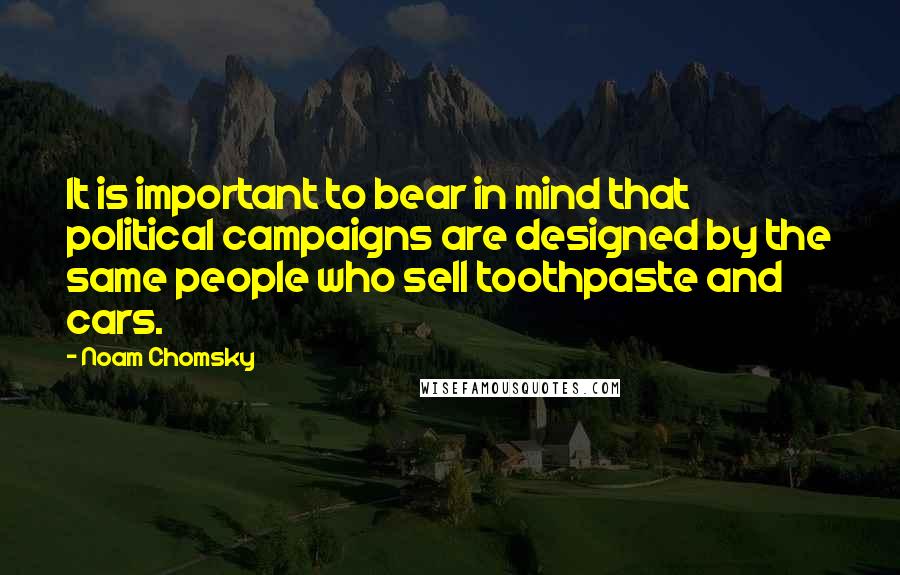 Noam Chomsky Quotes: It is important to bear in mind that political campaigns are designed by the same people who sell toothpaste and cars.