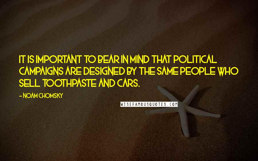 Noam Chomsky Quotes: It is important to bear in mind that political campaigns are designed by the same people who sell toothpaste and cars.