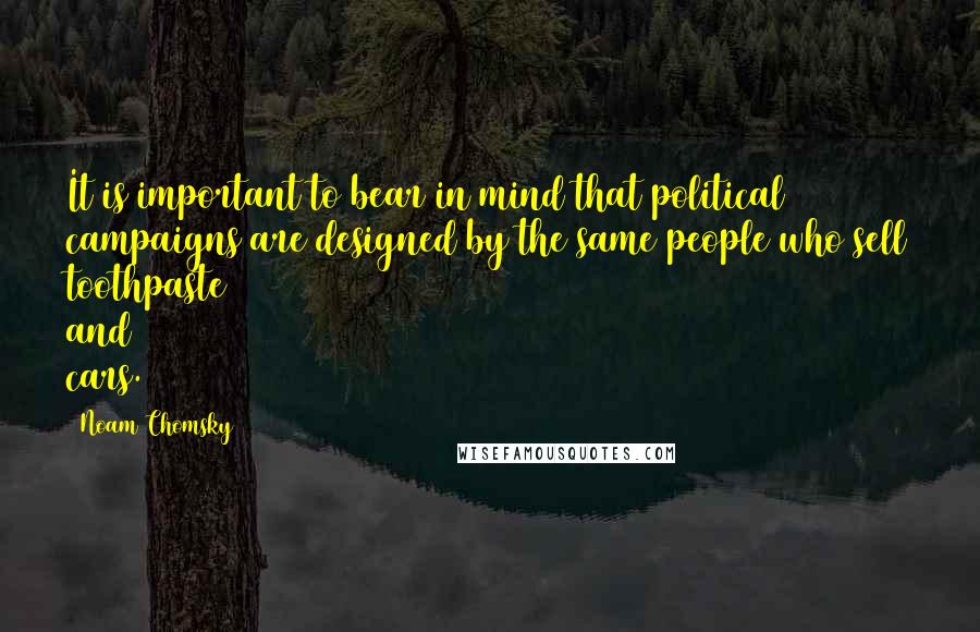 Noam Chomsky Quotes: It is important to bear in mind that political campaigns are designed by the same people who sell toothpaste and cars.
