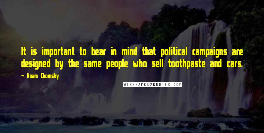 Noam Chomsky Quotes: It is important to bear in mind that political campaigns are designed by the same people who sell toothpaste and cars.