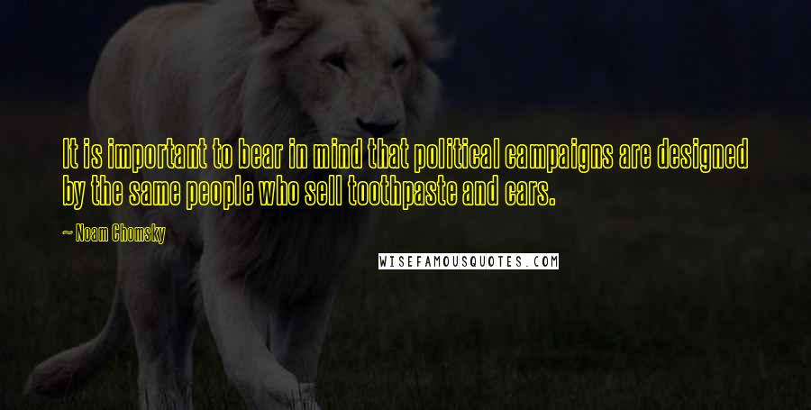 Noam Chomsky Quotes: It is important to bear in mind that political campaigns are designed by the same people who sell toothpaste and cars.