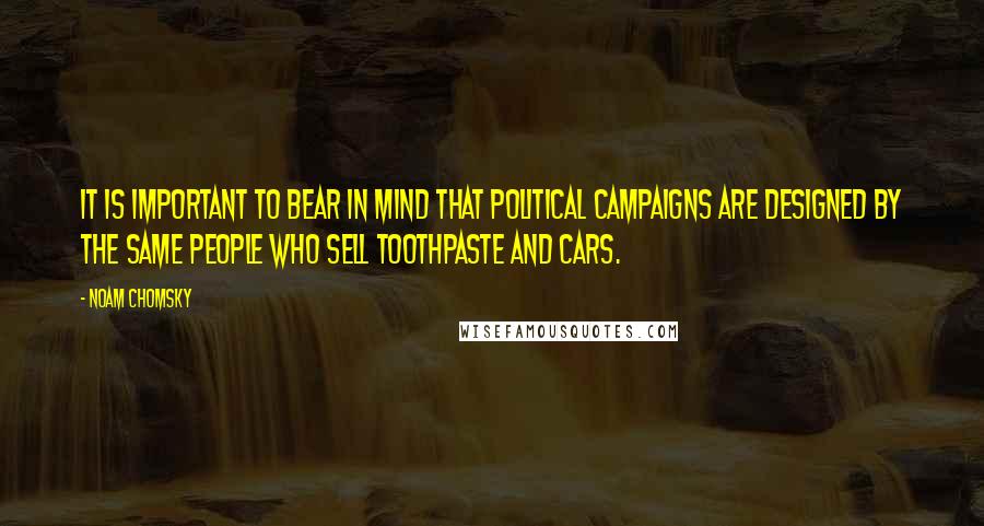 Noam Chomsky Quotes: It is important to bear in mind that political campaigns are designed by the same people who sell toothpaste and cars.