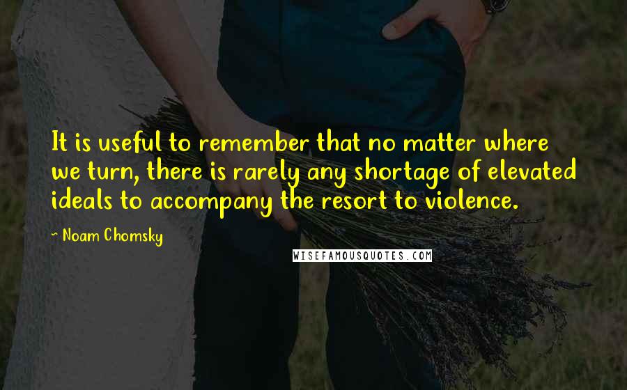 Noam Chomsky Quotes: It is useful to remember that no matter where we turn, there is rarely any shortage of elevated ideals to accompany the resort to violence.