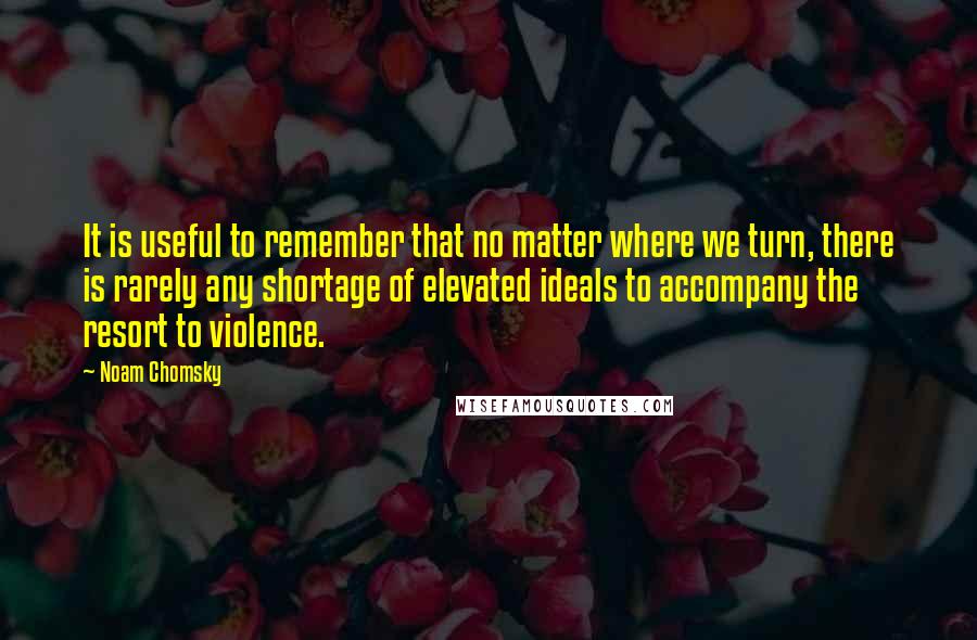 Noam Chomsky Quotes: It is useful to remember that no matter where we turn, there is rarely any shortage of elevated ideals to accompany the resort to violence.