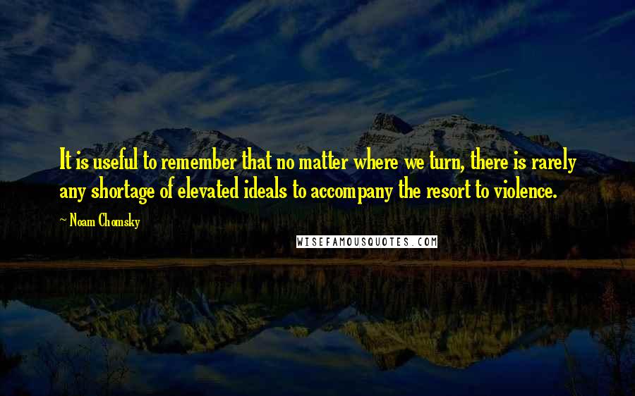 Noam Chomsky Quotes: It is useful to remember that no matter where we turn, there is rarely any shortage of elevated ideals to accompany the resort to violence.