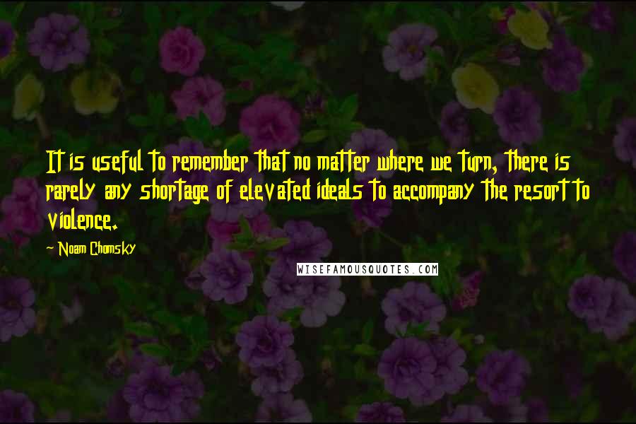 Noam Chomsky Quotes: It is useful to remember that no matter where we turn, there is rarely any shortage of elevated ideals to accompany the resort to violence.