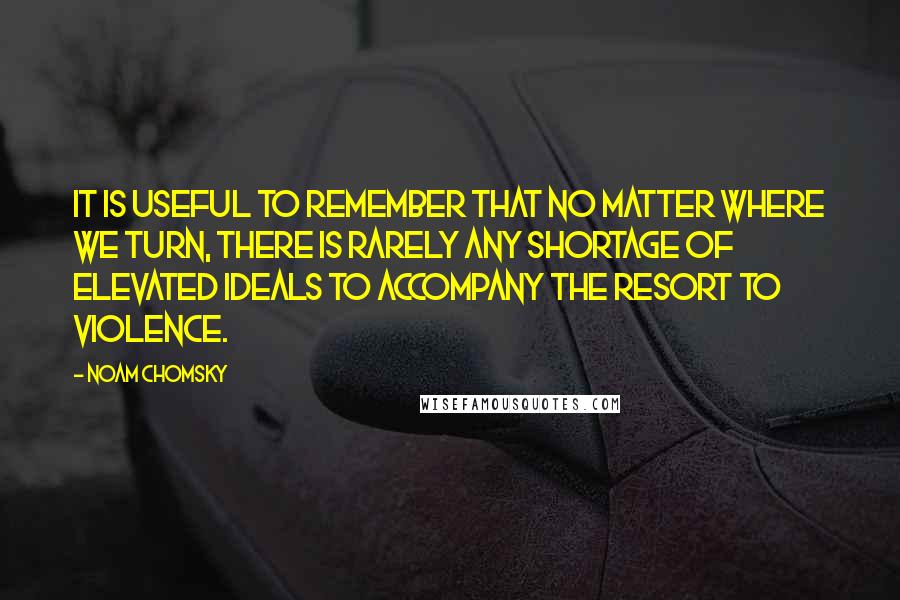 Noam Chomsky Quotes: It is useful to remember that no matter where we turn, there is rarely any shortage of elevated ideals to accompany the resort to violence.