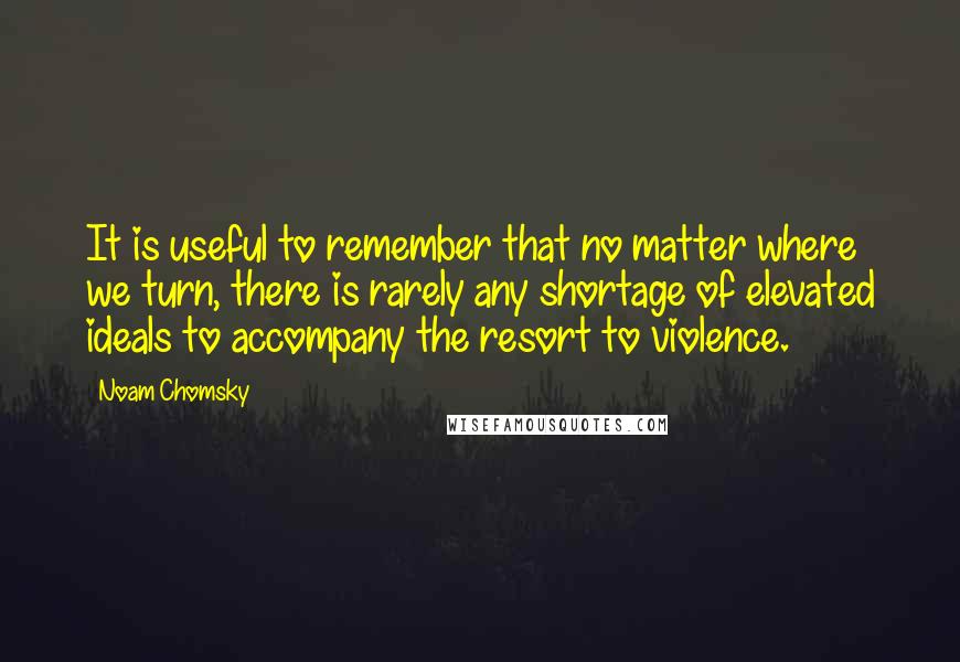 Noam Chomsky Quotes: It is useful to remember that no matter where we turn, there is rarely any shortage of elevated ideals to accompany the resort to violence.