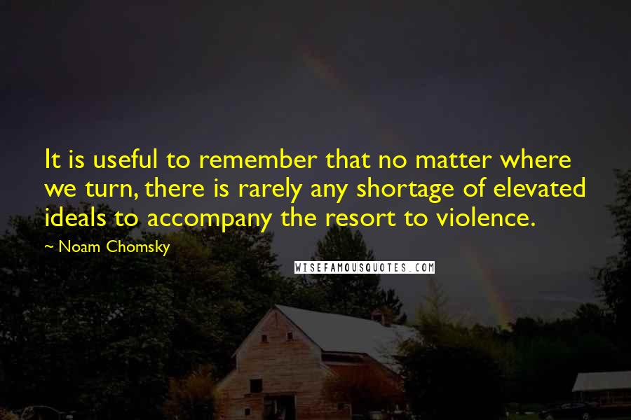 Noam Chomsky Quotes: It is useful to remember that no matter where we turn, there is rarely any shortage of elevated ideals to accompany the resort to violence.