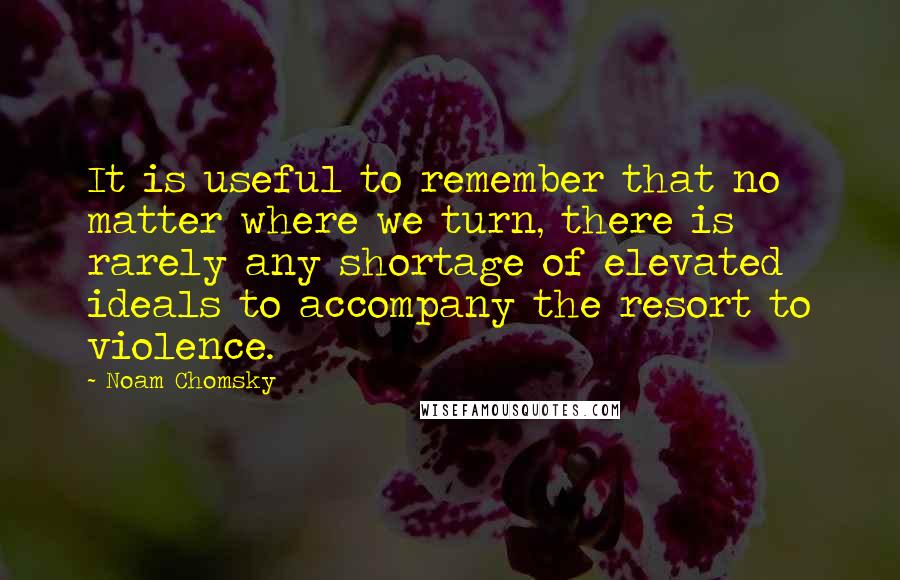 Noam Chomsky Quotes: It is useful to remember that no matter where we turn, there is rarely any shortage of elevated ideals to accompany the resort to violence.