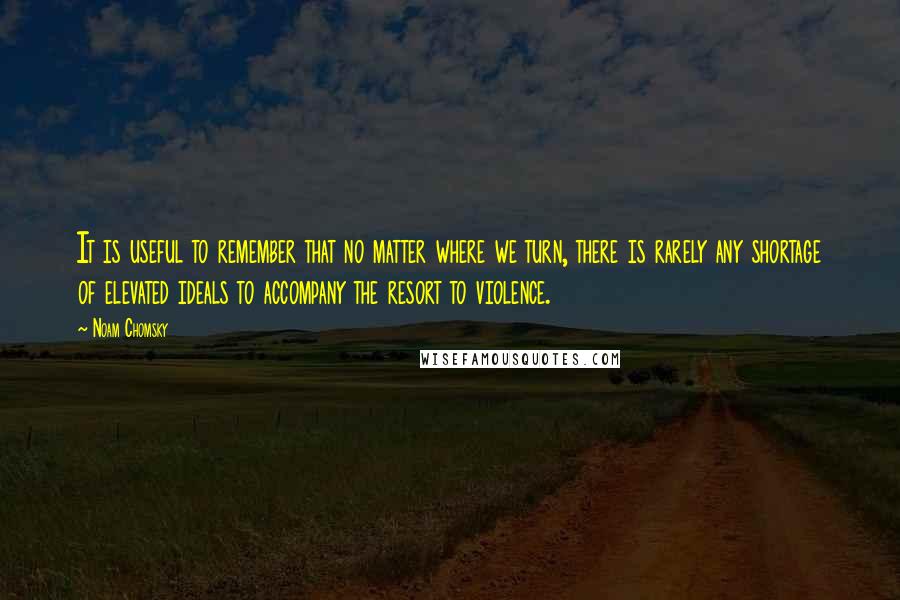 Noam Chomsky Quotes: It is useful to remember that no matter where we turn, there is rarely any shortage of elevated ideals to accompany the resort to violence.