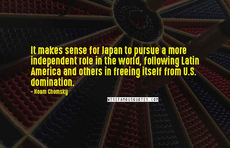 Noam Chomsky Quotes: It makes sense for Japan to pursue a more independent role in the world, following Latin America and others in freeing itself from U.S. domination.