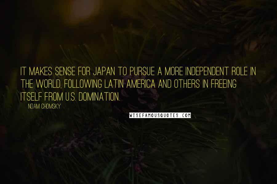 Noam Chomsky Quotes: It makes sense for Japan to pursue a more independent role in the world, following Latin America and others in freeing itself from U.S. domination.