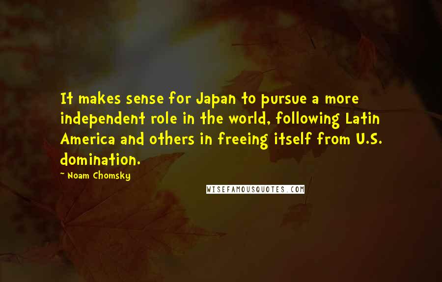 Noam Chomsky Quotes: It makes sense for Japan to pursue a more independent role in the world, following Latin America and others in freeing itself from U.S. domination.