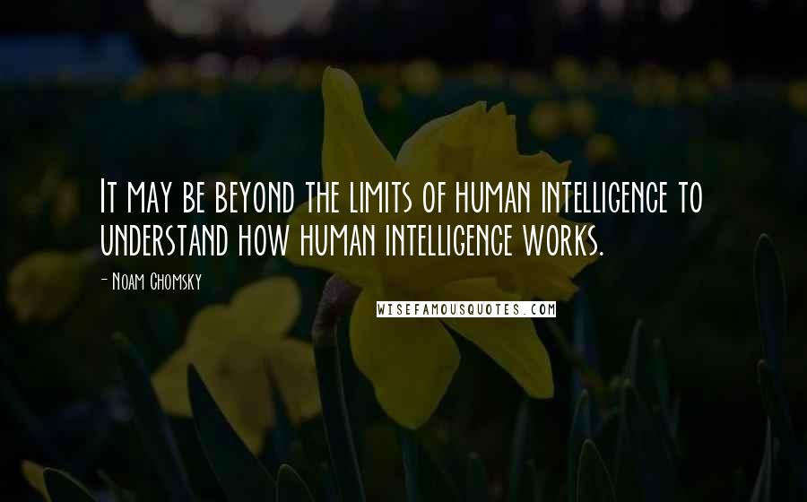 Noam Chomsky Quotes: It may be beyond the limits of human intelligence to understand how human intelligence works.