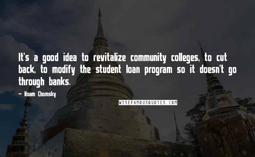 Noam Chomsky Quotes: It's a good idea to revitalize community colleges, to cut back, to modify the student loan program so it doesn't go through banks.