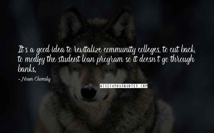 Noam Chomsky Quotes: It's a good idea to revitalize community colleges, to cut back, to modify the student loan program so it doesn't go through banks.