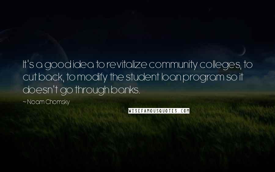 Noam Chomsky Quotes: It's a good idea to revitalize community colleges, to cut back, to modify the student loan program so it doesn't go through banks.