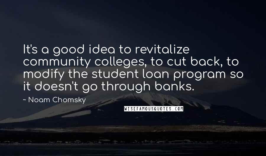 Noam Chomsky Quotes: It's a good idea to revitalize community colleges, to cut back, to modify the student loan program so it doesn't go through banks.