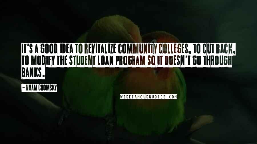 Noam Chomsky Quotes: It's a good idea to revitalize community colleges, to cut back, to modify the student loan program so it doesn't go through banks.