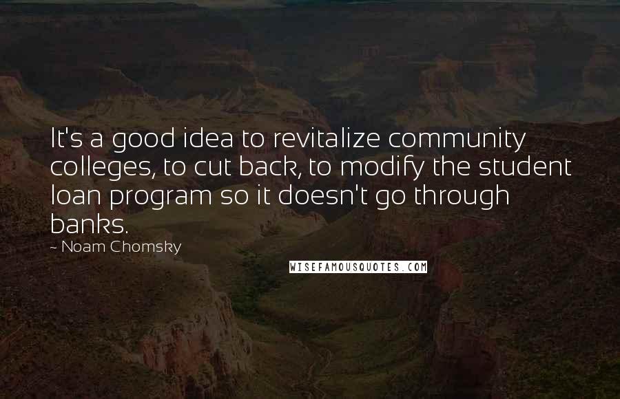 Noam Chomsky Quotes: It's a good idea to revitalize community colleges, to cut back, to modify the student loan program so it doesn't go through banks.