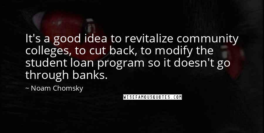 Noam Chomsky Quotes: It's a good idea to revitalize community colleges, to cut back, to modify the student loan program so it doesn't go through banks.