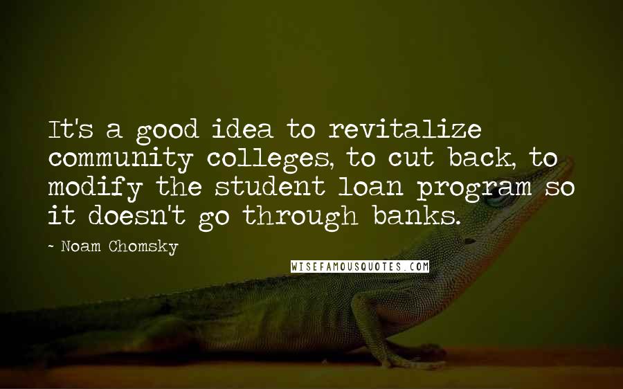 Noam Chomsky Quotes: It's a good idea to revitalize community colleges, to cut back, to modify the student loan program so it doesn't go through banks.