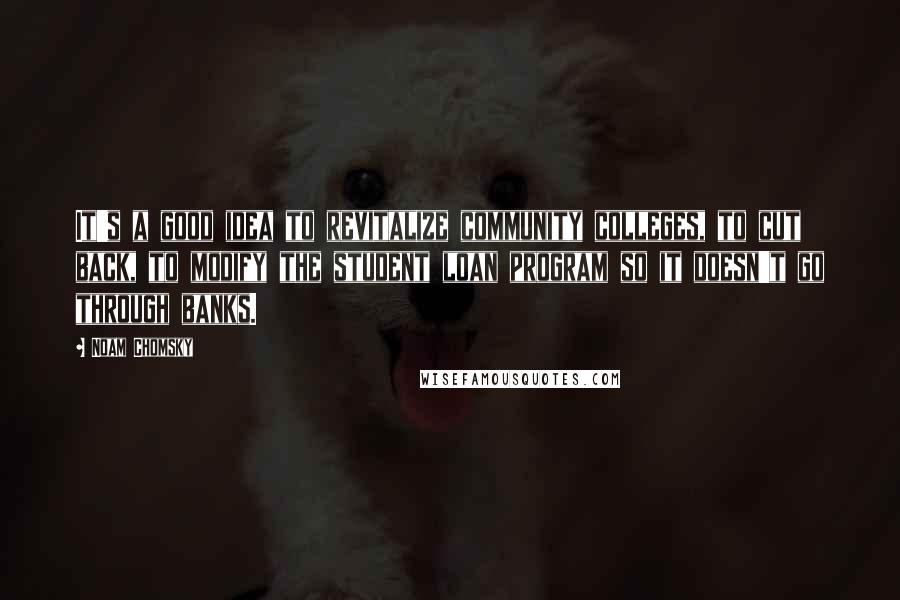 Noam Chomsky Quotes: It's a good idea to revitalize community colleges, to cut back, to modify the student loan program so it doesn't go through banks.