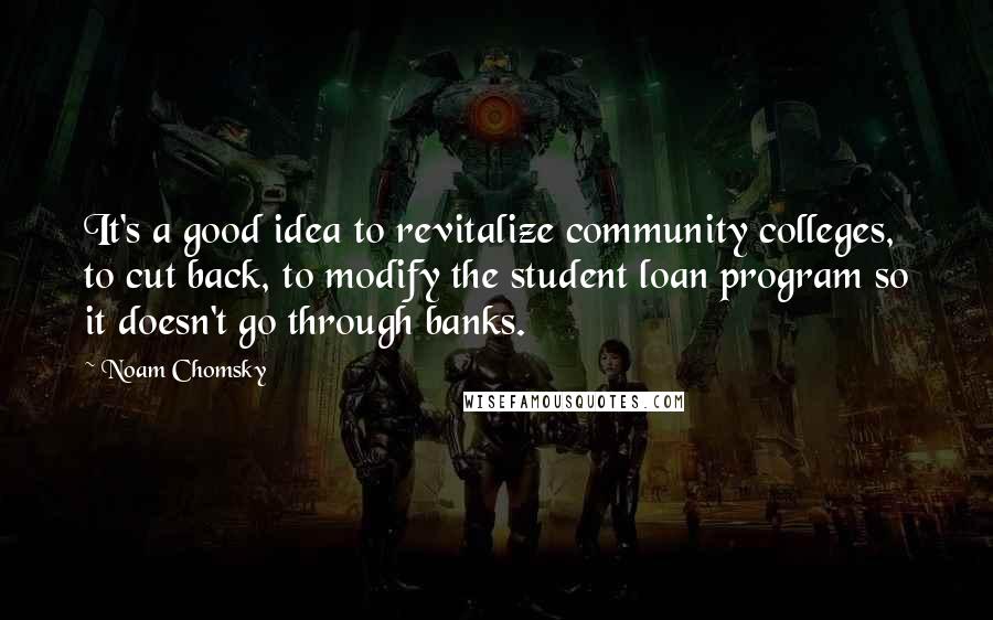 Noam Chomsky Quotes: It's a good idea to revitalize community colleges, to cut back, to modify the student loan program so it doesn't go through banks.