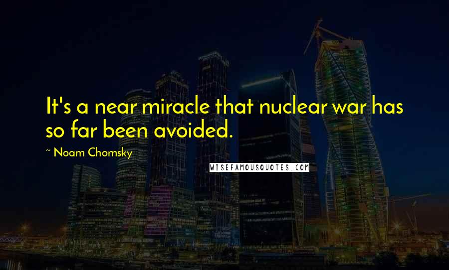 Noam Chomsky Quotes: It's a near miracle that nuclear war has so far been avoided.