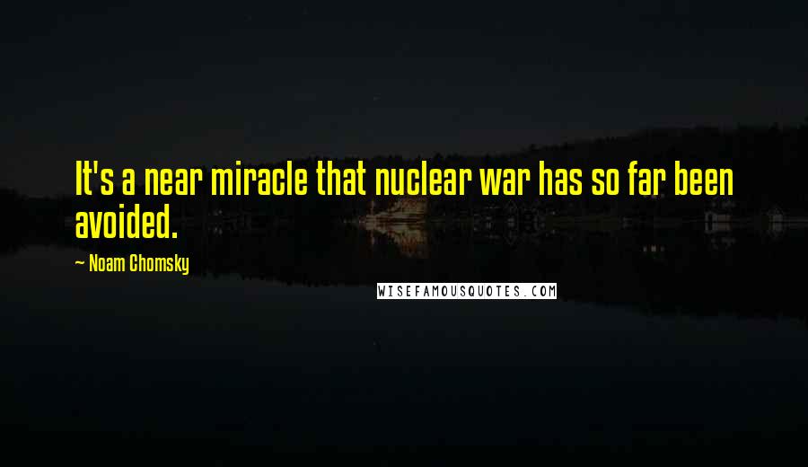 Noam Chomsky Quotes: It's a near miracle that nuclear war has so far been avoided.