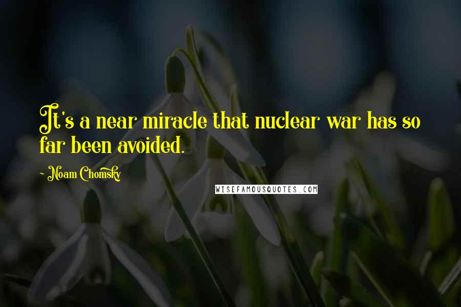 Noam Chomsky Quotes: It's a near miracle that nuclear war has so far been avoided.