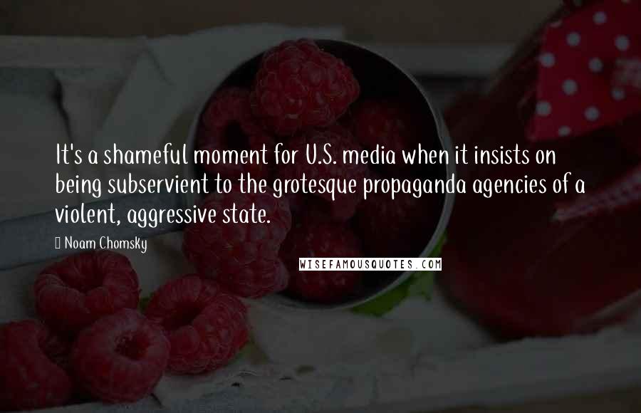 Noam Chomsky Quotes: It's a shameful moment for U.S. media when it insists on being subservient to the grotesque propaganda agencies of a violent, aggressive state.