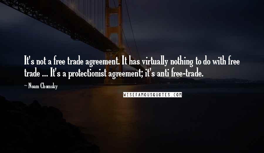 Noam Chomsky Quotes: It's not a free trade agreement. It has virtually nothing to do with free trade ... It's a protectionist agreement; it's anti free-trade.