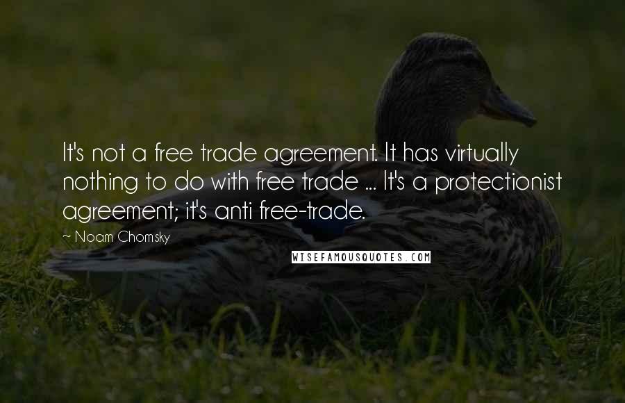 Noam Chomsky Quotes: It's not a free trade agreement. It has virtually nothing to do with free trade ... It's a protectionist agreement; it's anti free-trade.